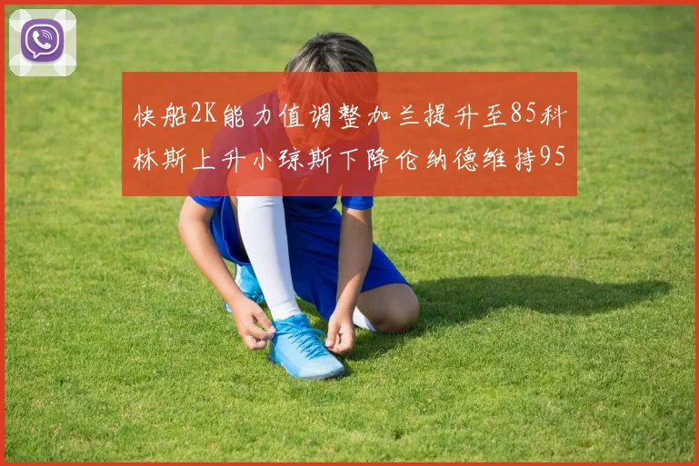 快船2K能力值调整加兰提升至85科林斯上升小琼斯下降伦纳德维持95不变
