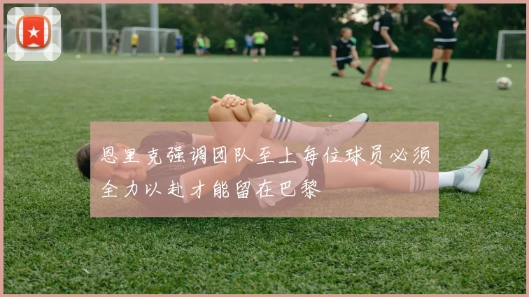 恩里克强调团队至上每位球员必须全力以赴才能留在巴黎