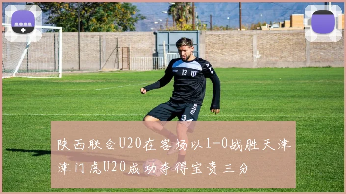 陕西联合U20在客场以1-0战胜天津津门虎U20成功夺得宝贵三分
