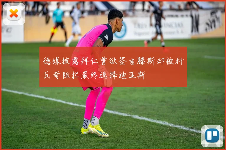 德媒披露拜仁曾欲签吉滕斯却被科瓦奇阻拦最终选择迪亚斯