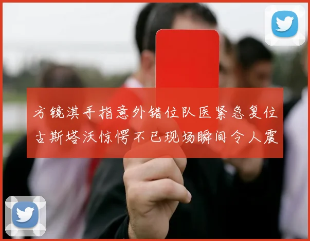 方镜淇手指意外错位队医紧急复位古斯塔沃惊愕不已现场瞬间令人震惊