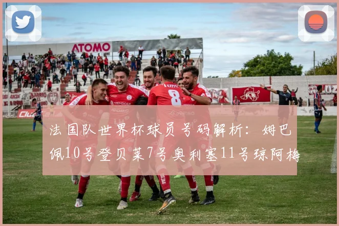 法国队世界杯球员号码解析：姆巴佩10号登贝莱7号奥利塞11号琼阿梅尼8号