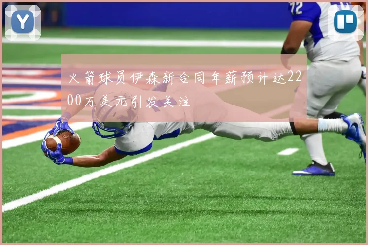 火箭球员伊森新合同年薪预计达2200万美元引发关注