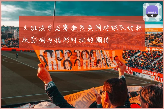 文班谈季后赛激烈氛围对球队的积极影响与精彩对抗的期待