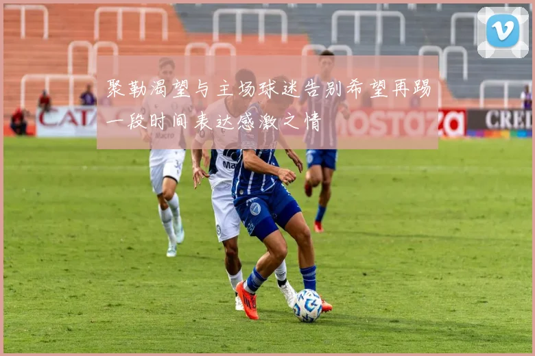 聚勒渴望与主场球迷告别希望再踢一段时间表达感激之情