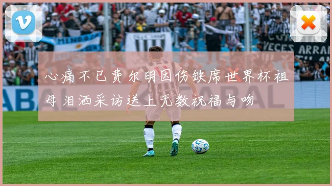 心痛不已费尔明因伤缺席世界杯祖母泪洒采访送上无数祝福与吻
