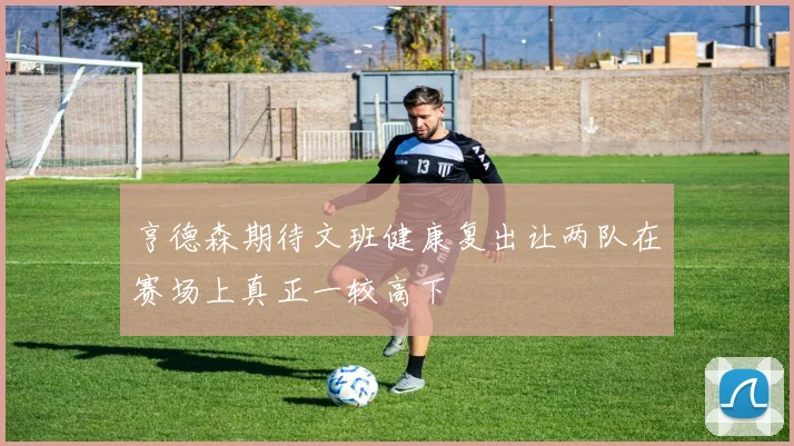 亨德森期待文班健康复出让两队在赛场上真正一较高下