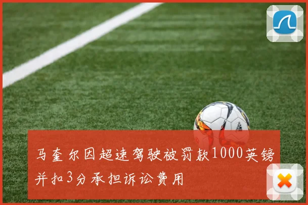 马奎尔因超速驾驶被罚款1000英镑并扣3分承担诉讼费用