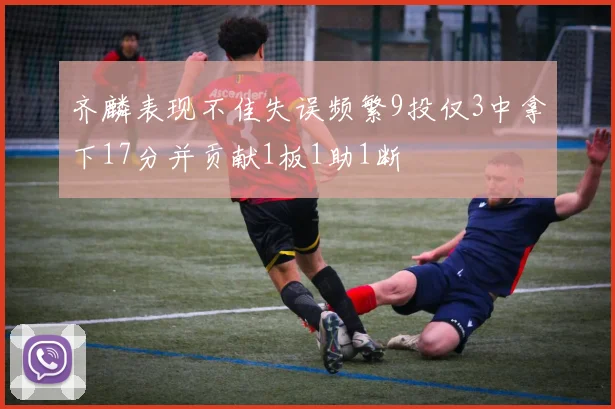 齐麟表现不佳失误频繁9投仅3中拿下17分并贡献1板1助1断