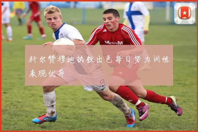 科尔赞穆迪执教出色每日努力训练表现优异