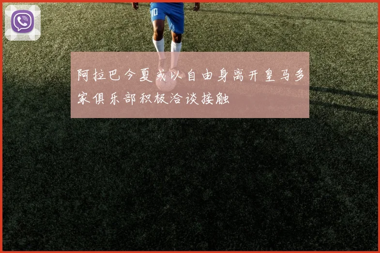 阿拉巴今夏或以自由身离开皇马多家俱乐部积极洽谈接触