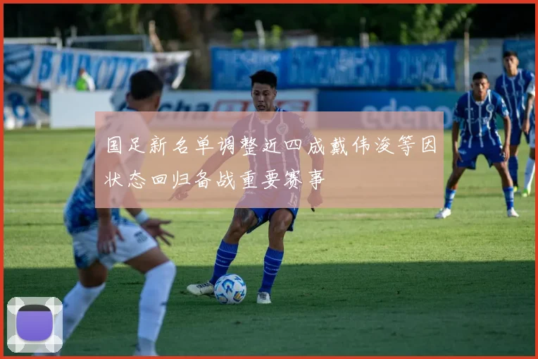 国足新名单调整近四成戴伟浚等因状态回归备战重要赛事