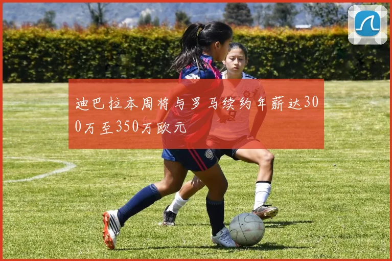 迪巴拉本周将与罗马续约年薪达300万至350万欧元