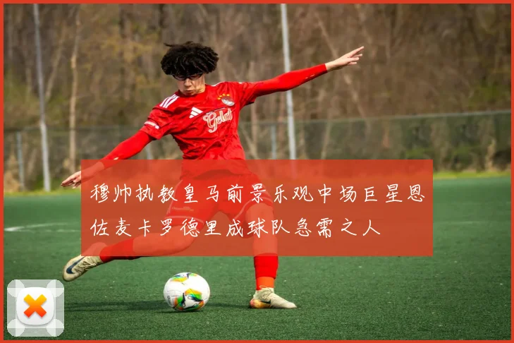 穆帅执教皇马前景乐观中场巨星恩佐麦卡罗德里成球队急需之人