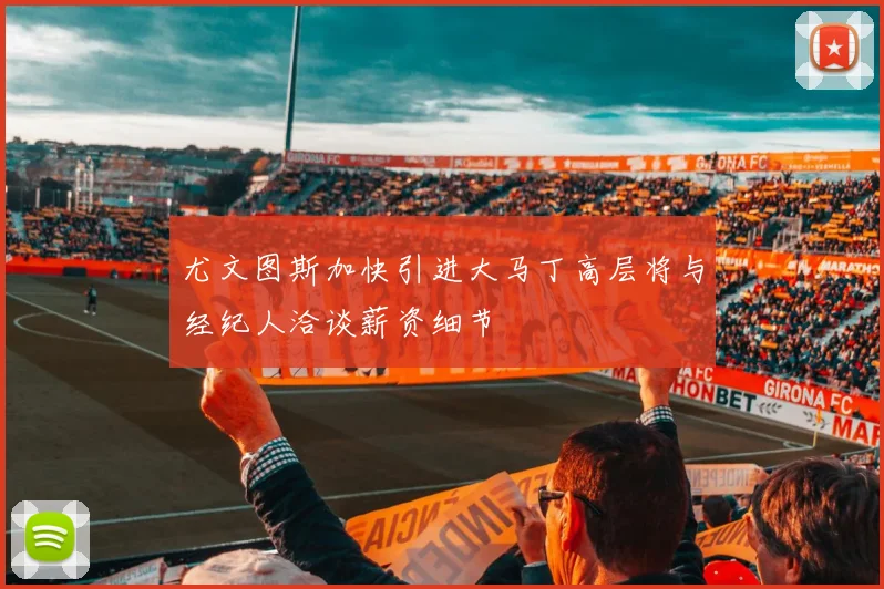 尤文图斯加快引进大马丁高层将与经纪人洽谈薪资细节