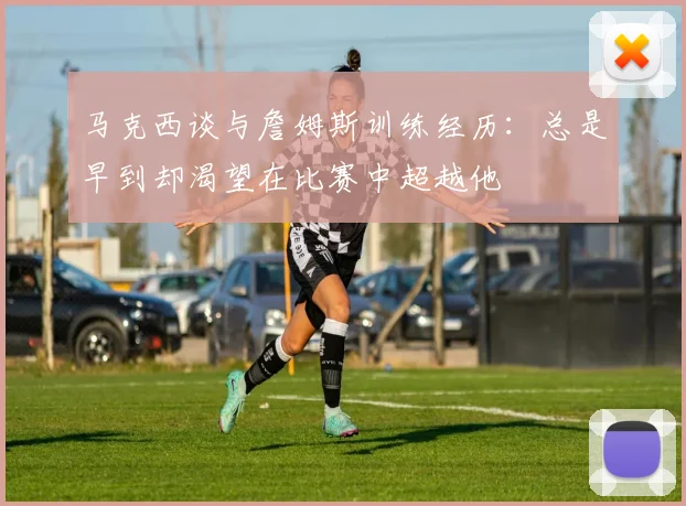 马克西谈与詹姆斯训练经历：总是早到却渴望在比赛中超越他
