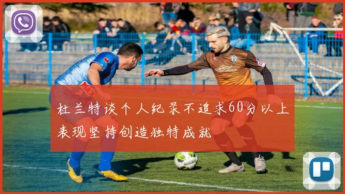 杜兰特谈个人纪录不追求60分以上表现坚持创造独特成就