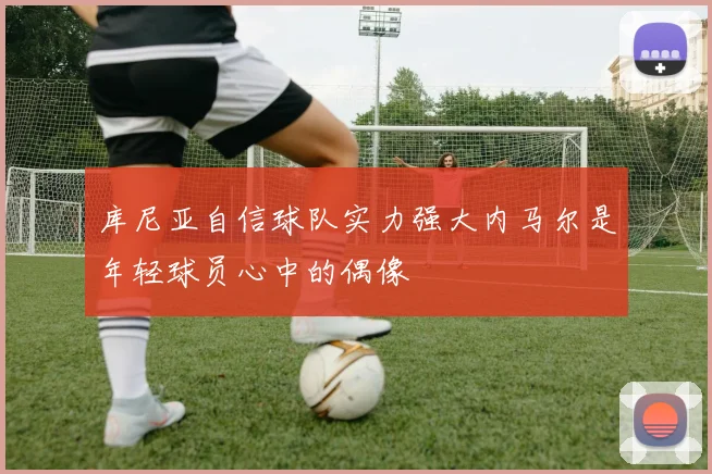 库尼亚自信球队实力强大内马尔是年轻球员心中的偶像