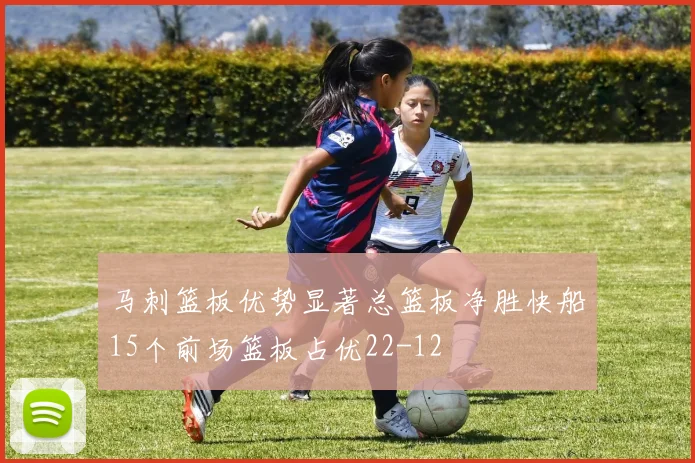 马刺篮板优势显著总篮板净胜快船15个前场篮板占优22-12