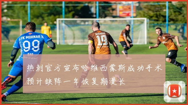 热刺官方宣布哈维西蒙斯成功手术预计缺阵一年恢复期漫长