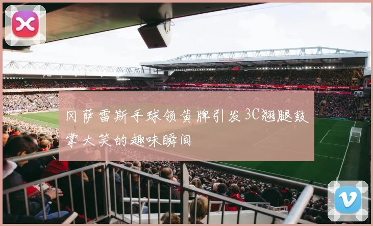 冈萨雷斯手球领黄牌引发3C翘腿鼓掌大笑的趣味瞬间