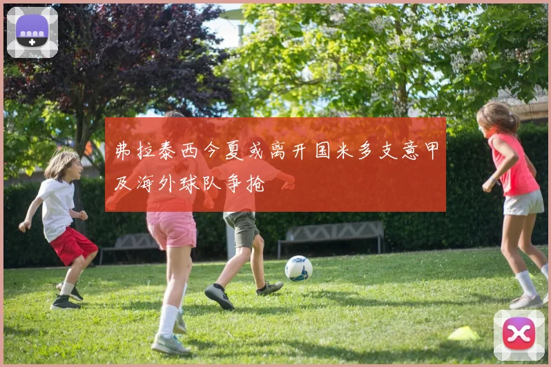 弗拉泰西今夏或离开国米多支意甲及海外球队争抢