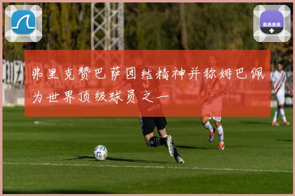 弗里克赞巴萨团结精神并称姆巴佩为世界顶级球员之一