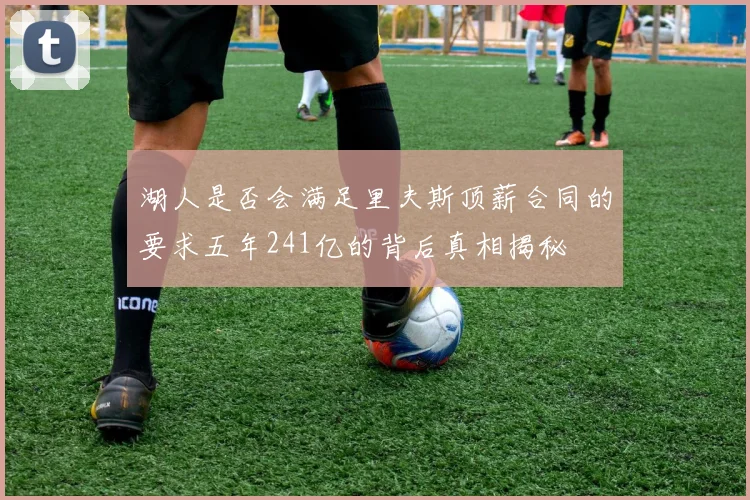 湖人是否会满足里夫斯顶薪合同的要求五年241亿的背后真相揭秘